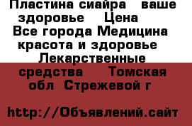 Пластина сиайра - ваше здоровье. › Цена ­ 1 - Все города Медицина, красота и здоровье » Лекарственные средства   . Томская обл.,Стрежевой г.
